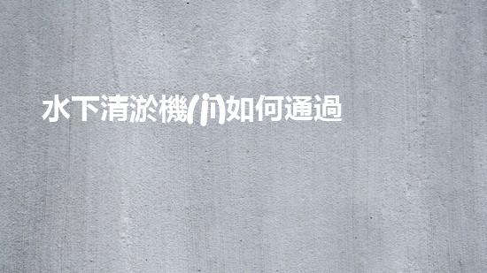 水下清淤機(jī)如何通過清淤技術(shù)提升水質(zhì)與生態(tài)環(huán)境的最終效果？